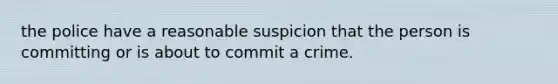 the police have a reasonable suspicion that the person is committing or is about to commit a crime.