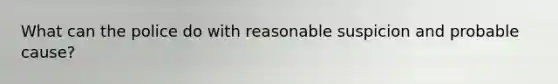 What can the police do with reasonable suspicion and probable cause?