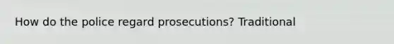 How do the police regard prosecutions? Traditional