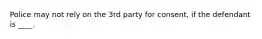 Police may not rely on the 3rd party for consent, if the defendant is ____.