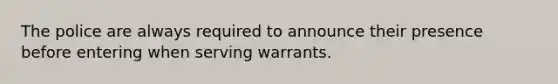 The police are always required to announce their presence before entering when serving warrants.