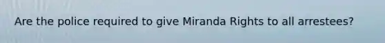 Are the police required to give Miranda Rights to all arrestees?