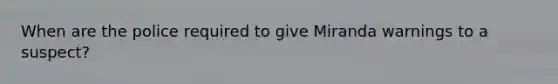 When are the police required to give Miranda warnings to a suspect?