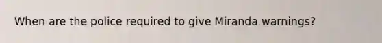 When are the police required to give Miranda warnings?
