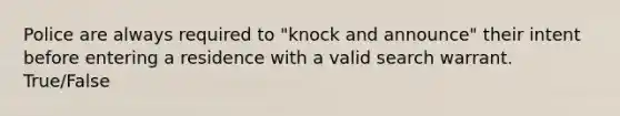 Police are always required to "knock and announce" their intent before entering a residence with a valid search warrant. True/False