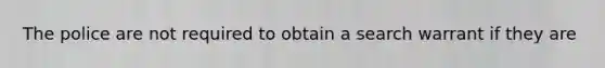 The police are not required to obtain a search warrant if they are