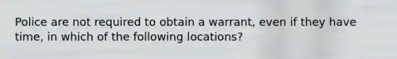 Police are not required to obtain a warrant, even if they have time, in which of the following locations?​