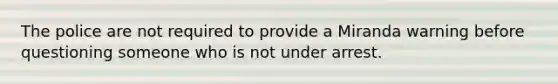 The police are not required to provide a Miranda warning before questioning someone who is not under arrest.