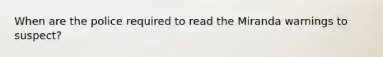 When are the police required to read the Miranda warnings to suspect?