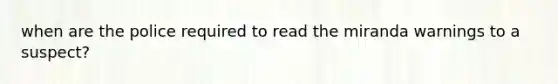 when are the police required to read the miranda warnings to a suspect?