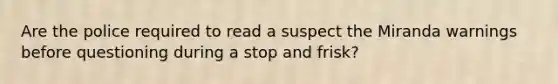 Are the police required to read a suspect the Miranda warnings before questioning during a stop and frisk?