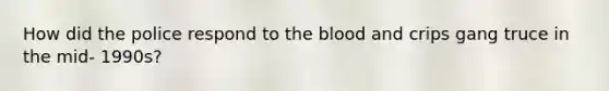 How did the police respond to the blood and crips gang truce in the mid- 1990s?