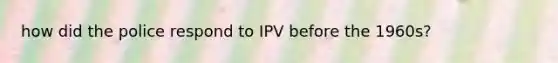 how did the police respond to IPV before the 1960s?