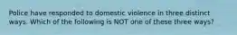 Police have responded to domestic violence in three distinct ways. Which of the following is NOT one of these three ways?