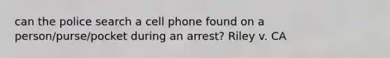 can the police search a cell phone found on a person/purse/pocket during an arrest? Riley v. CA