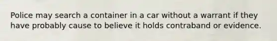 Police may search a container in a car without a warrant if they have probably cause to believe it holds contraband or evidence.