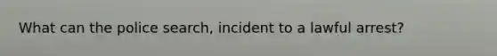 What can the police search, incident to a lawful arrest?