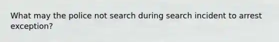 What may the police not search during search incident to arrest exception?