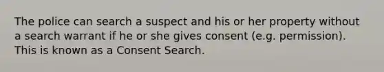 The police can search a suspect and his or her property without a search warrant if he or she gives consent (e.g. permission). This is known as a Consent Search.