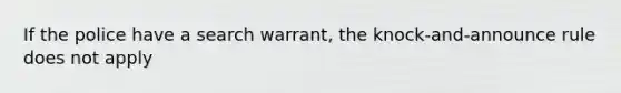 If the police have a search warrant, the knock-and-announce rule does not apply