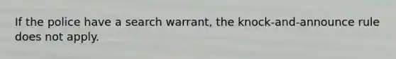 If the police have a search warrant, the knock-and-announce rule does not apply.