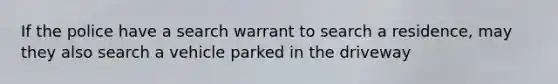 If the police have a search warrant to search a residence, may they also search a vehicle parked in the driveway