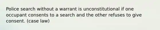 Police search without a warrant is unconstitutional if one occupant consents to a search and the other refuses to give consent. (case law)