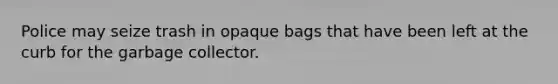 Police may seize trash in opaque bags that have been left at the curb for the garbage collector.