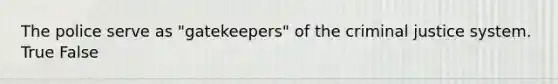 The police serve as "gatekeepers" of the criminal justice system. True False