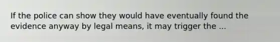 If the police can show they would have eventually found the evidence anyway by legal means, it may trigger the ...