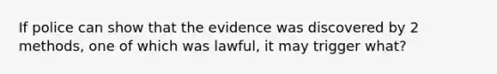 If police can show that the evidence was discovered by 2 methods, one of which was lawful, it may trigger what?