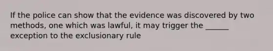 If the police can show that the evidence was discovered by two methods, one which was lawful, it may trigger the ______ exception to the exclusionary rule