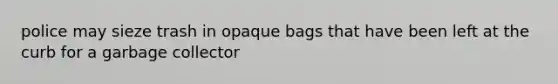 police may sieze trash in opaque bags that have been left at the curb for a garbage collector