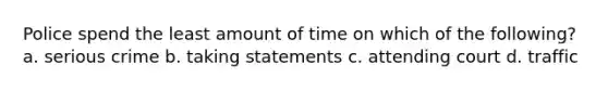 Police spend the least amount of time on which of the following? a. serious crime b. taking statements c. attending court d. traffic