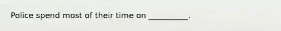 Police spend most of their time on __________.