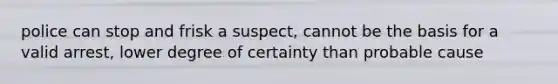 police can stop and frisk a suspect, cannot be the basis for a valid arrest, lower degree of certainty than probable cause