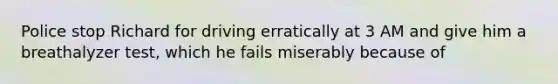 Police stop Richard for driving erratically at 3 AM and give him a breathalyzer test, which he fails miserably because of