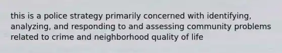 this is a police strategy primarily concerned with identifying, analyzing, and responding to and assessing community problems related to crime and neighborhood quality of life