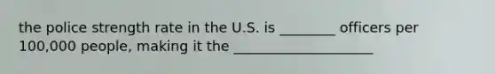 the police strength rate in the U.S. is ________ officers per 100,000 people, making it the ____________________