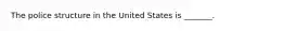 The police structure in the United States is _______.