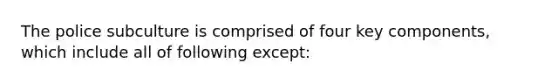 The police subculture is comprised of four key components, which include all of following except: