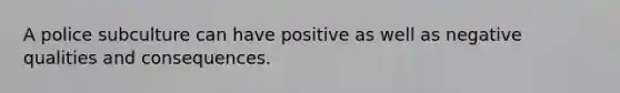 A police subculture can have positive as well as negative qualities and consequences.