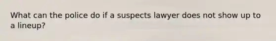 What can the police do if a suspects lawyer does not show up to a lineup?