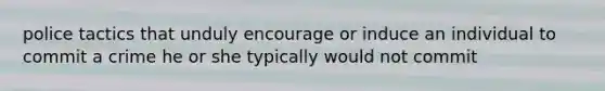 police tactics that unduly encourage or induce an individual to commit a crime he or she typically would not commit