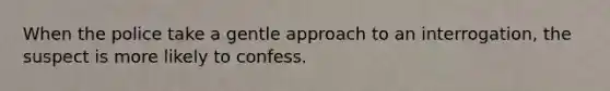 When the police take a gentle approach to an interrogation, the suspect is more likely to confess.