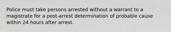 Police must take persons arrested without a warrant to a magistrate for a post-arrest determination of probable cause within 24 hours after arrest.