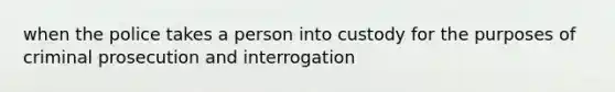 when the police takes a person into custody for the purposes of criminal prosecution and interrogation