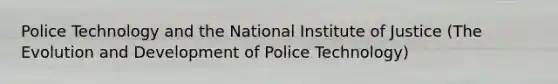 Police Technology and the National Institute of Justice (The Evolution and Development of Police Technology)