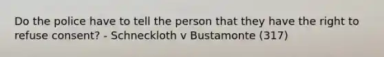 Do the police have to tell the person that they have the right to refuse consent? - Schneckloth v Bustamonte (317)