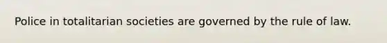 Police in totalitarian societies are governed by the rule of law.